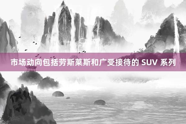 市场动向包括劳斯莱斯和广受接待的 SUV 系列