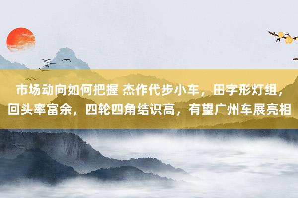 市场动向如何把握 杰作代步小车，田字形灯组，回头率富余，四轮四角结识高，有望广州车展亮相