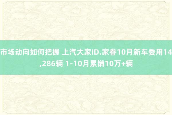 市场动向如何把握 上汽大家ID.家眷10月新车委用14,286辆 1-10月累销10万+辆