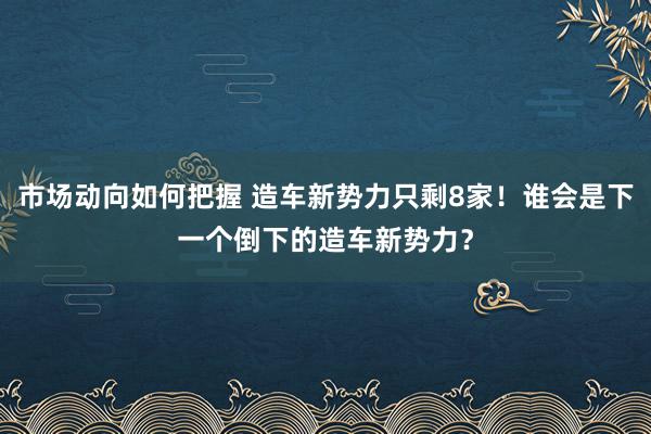 市场动向如何把握 造车新势力只剩8家！谁会是下一个倒下的造车新势力？