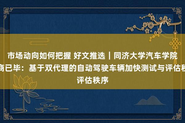 市场动向如何把握 好文推选｜同济大学汽车学院洽商已毕：基于双代理的自动驾驶车辆加快测试与评估秩序