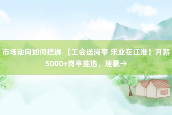 市场动向如何把握 【工会送岗亭 乐业在江淮】月薪5000+岗亭推选，速戳→