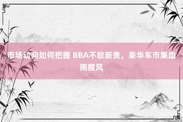 市场动向如何把握 BBA不敌新贵，豪华车市集血雨腥风