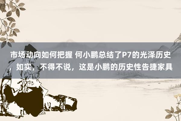 市场动向如何把握 何小鹏总结了P7的光泽历史，如实，不得不说，这是小鹏的历史性告捷家具