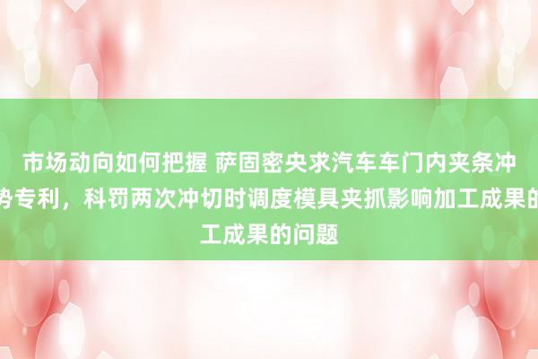 市场动向如何把握 萨固密央求汽车车门内夹条冲切情势专利，科罚两次冲切时调度模具夹抓影响加工成果的问题