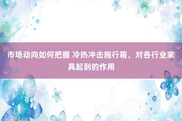 市场动向如何把握 冷热冲击施行箱，对各行业家具起到的作用