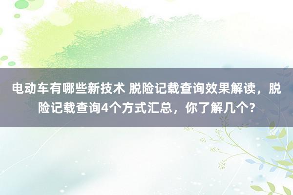 电动车有哪些新技术 脱险记载查询效果解读，脱险记载查询4个方式汇总，你了解几个？