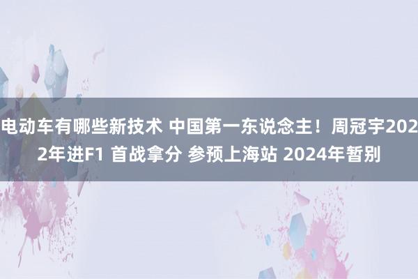 电动车有哪些新技术 中国第一东说念主！周冠宇2022年进F1 首战拿分 参预上海站 2024年暂别