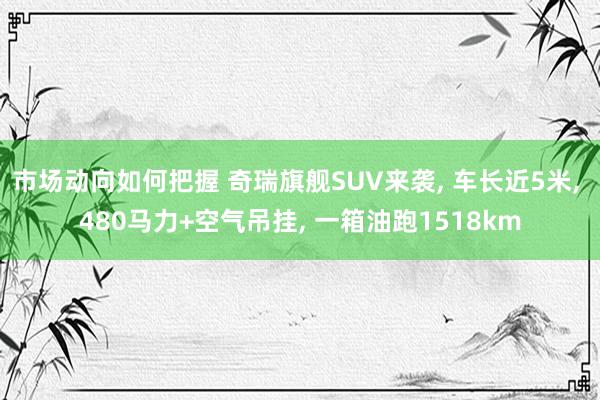 市场动向如何把握 奇瑞旗舰SUV来袭, 车长近5米, 480马力+空气吊挂, 一箱油跑1518km