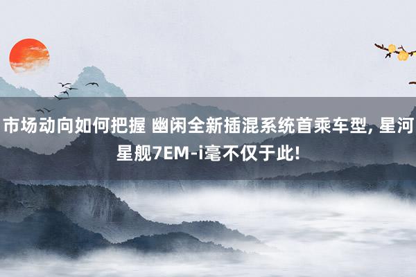 市场动向如何把握 幽闲全新插混系统首乘车型, 星河星舰7EM-i毫不仅于此!