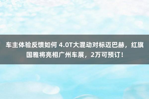 车主体验反馈如何 4.0T大混动对标迈巴赫，红旗国雅将亮相广州车展，2万可预订！