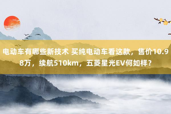 电动车有哪些新技术 买纯电动车看这款，售价10.98万，续航510km，五菱星光EV何如样？