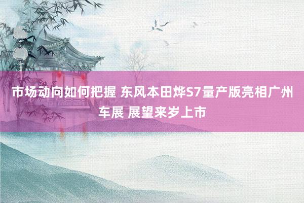 市场动向如何把握 东风本田烨S7量产版亮相广州车展 展望来岁上市