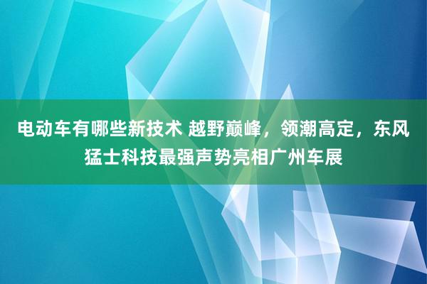 电动车有哪些新技术 越野巅峰，领潮高定，东风猛士科技最强声势亮相广州车展