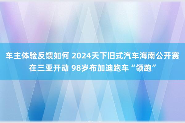 车主体验反馈如何 2024天下旧式汽车海南公开赛在三亚开动 98岁布加迪跑车“领跑”