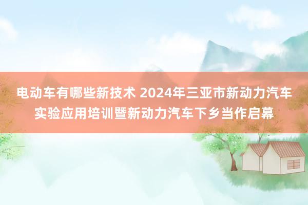 电动车有哪些新技术 2024年三亚市新动力汽车实验应用培训暨新动力汽车下乡当作启幕