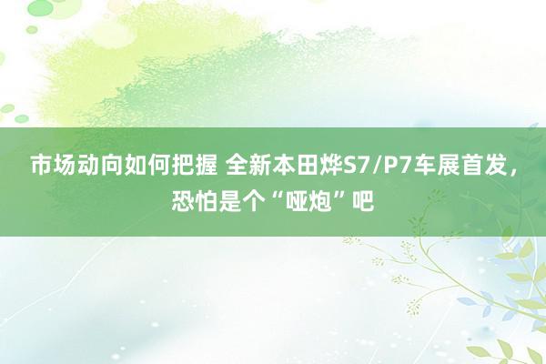 市场动向如何把握 全新本田烨S7/P7车展首发，恐怕是个“哑炮”吧