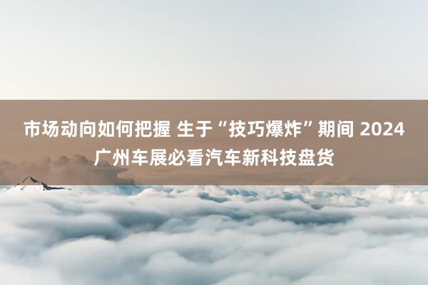 市场动向如何把握 生于“技巧爆炸”期间 2024广州车展必看汽车新科技盘货