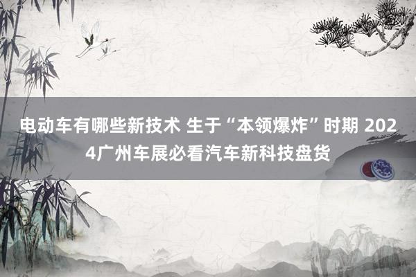 电动车有哪些新技术 生于“本领爆炸”时期 2024广州车展必看汽车新科技盘货