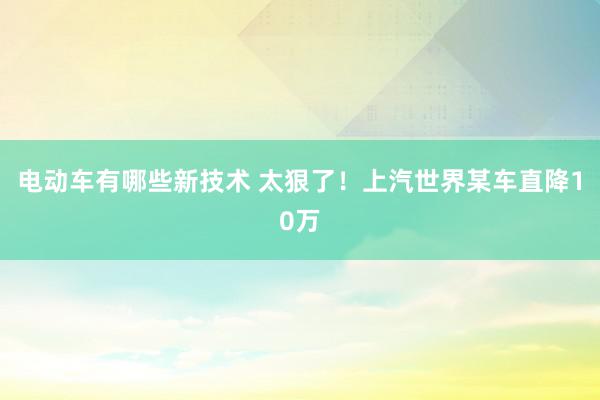 电动车有哪些新技术 太狠了！上汽世界某车直降10万