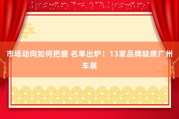 市场动向如何把握 名单出炉！13家品牌缺席广州车展