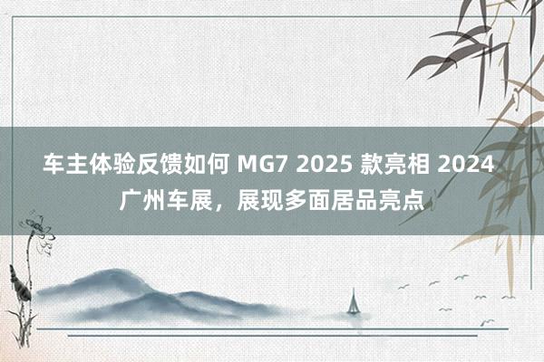 车主体验反馈如何 MG7 2025 款亮相 2024 广州车展，展现多面居品亮点