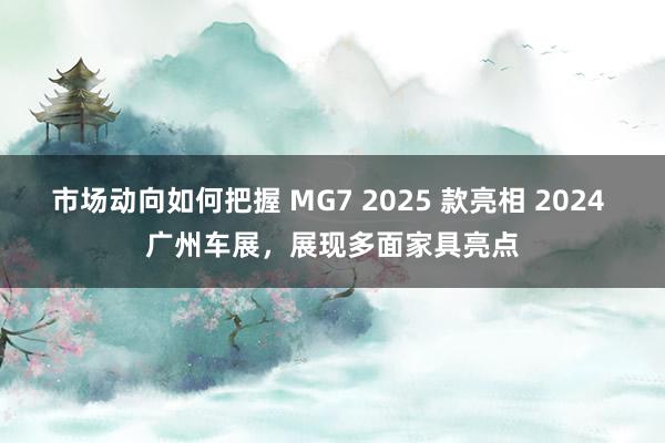 市场动向如何把握 MG7 2025 款亮相 2024 广州车展，展现多面家具亮点