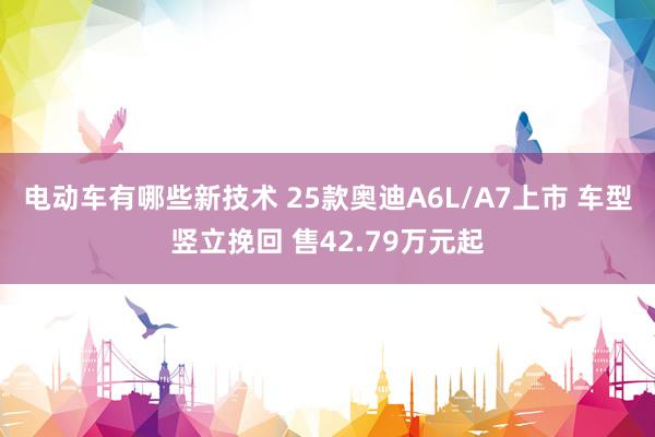 电动车有哪些新技术 25款奥迪A6L/A7上市 车型竖立挽回 售42.79万元起