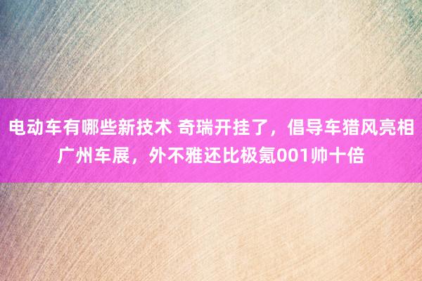 电动车有哪些新技术 奇瑞开挂了，倡导车猎风亮相广州车展，外不雅还比极氪001帅十倍