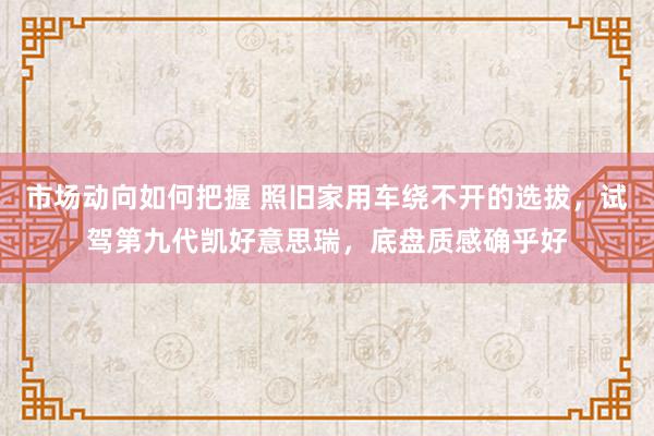 市场动向如何把握 照旧家用车绕不开的选拔，试驾第九代凯好意思瑞，底盘质感确乎好