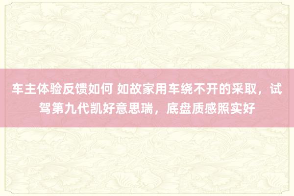 车主体验反馈如何 如故家用车绕不开的采取，试驾第九代凯好意思瑞，底盘质感照实好