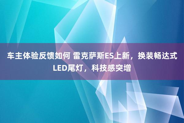 车主体验反馈如何 雷克萨斯ES上新，换装畅达式LED尾灯，科技感突增