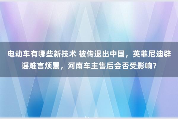 电动车有哪些新技术 被传退出中国，英菲尼迪辟谣难言烦嚣，河南车主售后会否受影响？