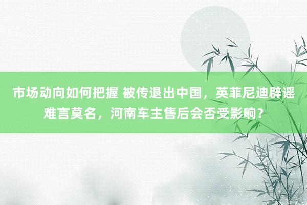 市场动向如何把握 被传退出中国，英菲尼迪辟谣难言莫名，河南车主售后会否受影响？