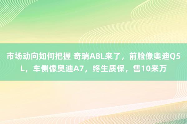 市场动向如何把握 奇瑞A8L来了，前脸像奥迪Q5L，车侧像奥迪A7，终生质保，售10来万