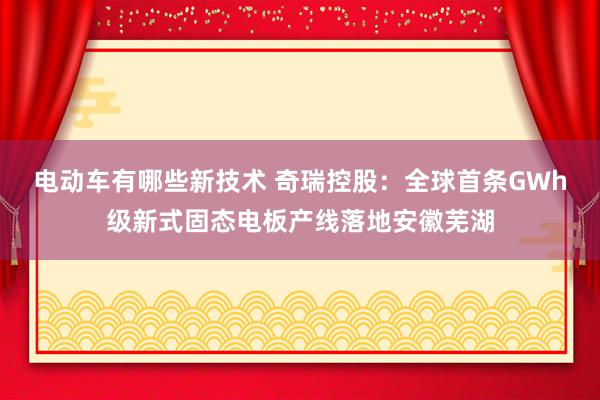 电动车有哪些新技术 奇瑞控股：全球首条GWh级新式固态电板产线落地安徽芜湖