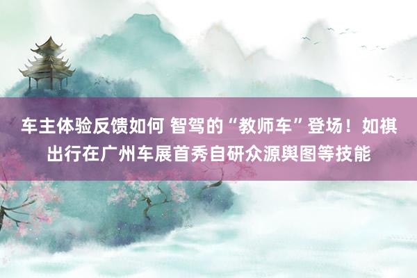 车主体验反馈如何 智驾的“教师车”登场！如祺出行在广州车展首秀自研众源舆图等技能