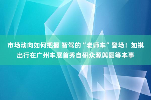 市场动向如何把握 智驾的“老师车”登场！如祺出行在广州车展首秀自研众源舆图等本事