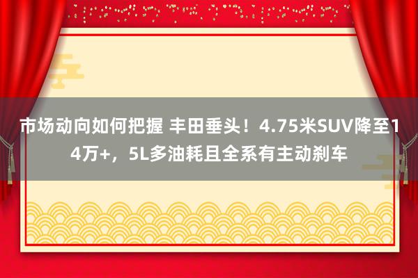 市场动向如何把握 丰田垂头！4.75米SUV降至14万+，5L多油耗且全系有主动刹车