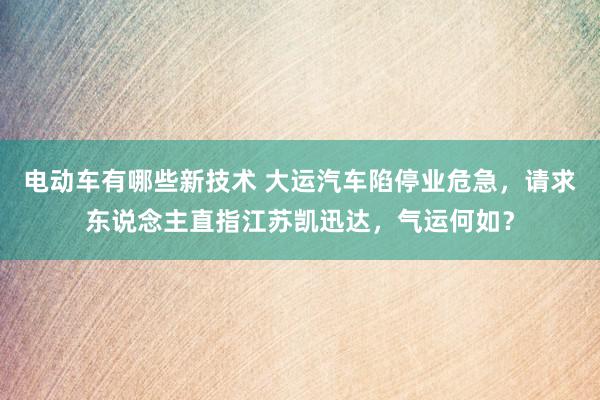 电动车有哪些新技术 大运汽车陷停业危急，请求东说念主直指江苏凯迅达，气运何如？