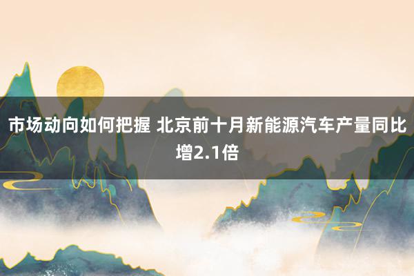 市场动向如何把握 北京前十月新能源汽车产量同比增2.1倍