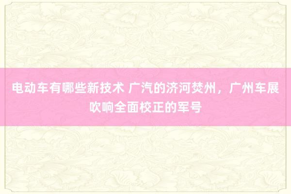 电动车有哪些新技术 广汽的济河焚州，广州车展吹响全面校正的军号