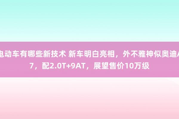 电动车有哪些新技术 新车明白亮相，外不雅神似奥迪A7，配2.0T+9AT，展望售价10万级