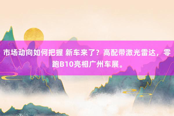 市场动向如何把握 新车来了？高配带激光雷达，零跑B10亮相广州车展。