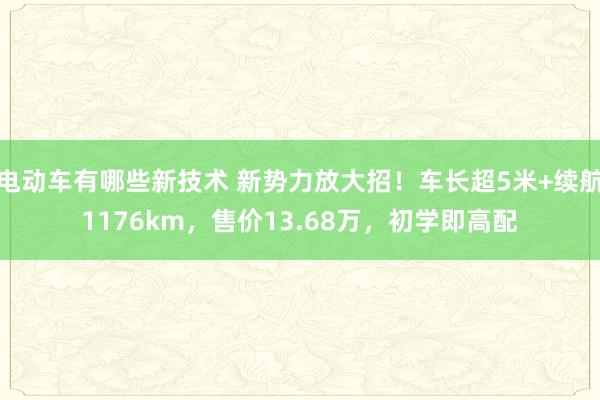 电动车有哪些新技术 新势力放大招！车长超5米+续航1176km，售价13.68万，初学即高配