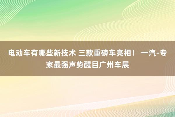 电动车有哪些新技术 三款重磅车亮相！ 一汽-专家最强声势醒目广州车展