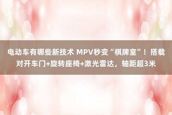 电动车有哪些新技术 MPV秒变“棋牌室”！搭载对开车门+旋转座椅+激光雷达，轴距超3米