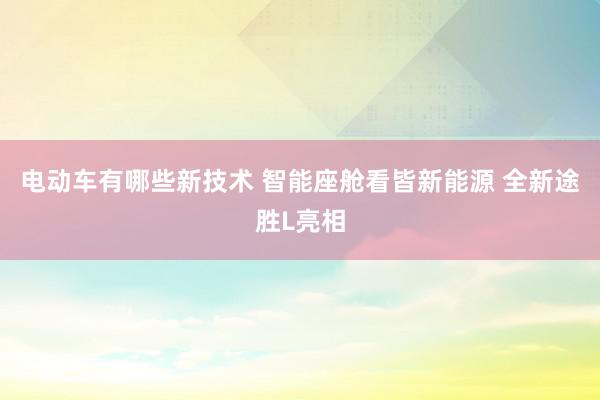 电动车有哪些新技术 智能座舱看皆新能源 全新途胜L亮相