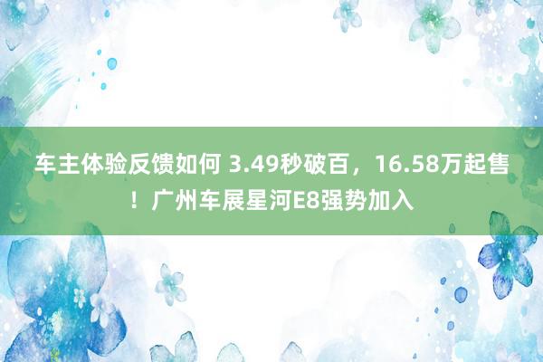 车主体验反馈如何 3.49秒破百，16.58万起售！广州车展星河E8强势加入