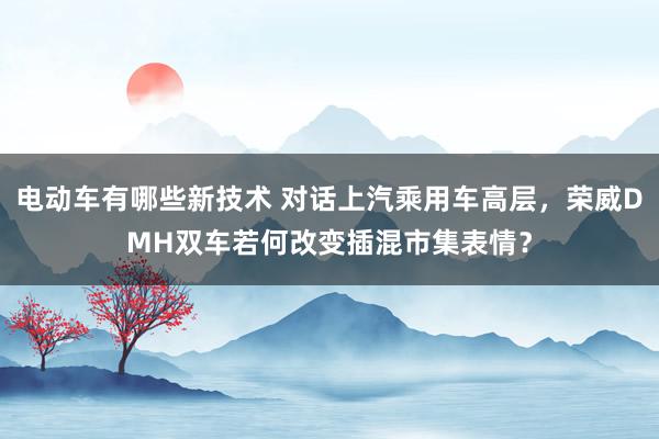 电动车有哪些新技术 对话上汽乘用车高层，荣威DMH双车若何改变插混市集表情？